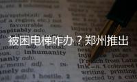 被困电梯咋办？郑州推出“电梯救援APP”
