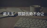 诺天王：跟腱伤势不会让我生涯报销 我会克服的