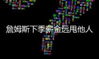 詹姆斯下季薪金远甩他人 最高薪才配第一人地位