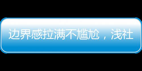 边界感拉满不尴尬，浅社交更轻松 深圳年轻人流行社交“去油” “搭子”更有边界感