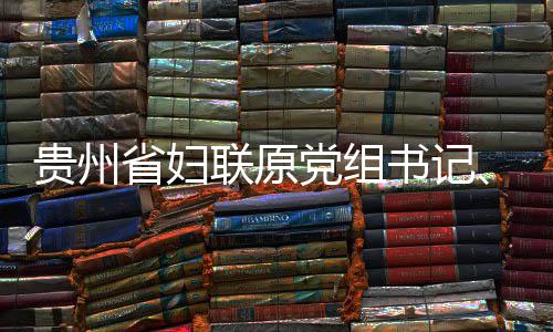 贵州省妇联原党组书记、主席涂妍接受纪律审查和监察调查 