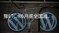豫ETC卡6月底全国通行 首个典型收费站测试成功