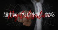 超市卖“特价水果”能吃吗 专家：或致肝脏中毒