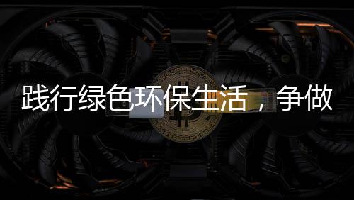 践行绿色环保生活，争做“低碳”人士 就垃圾分类工作而言