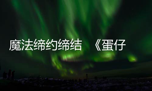 魔法缔约缔结  《蛋仔派对》&《精灵梦叶罗丽》联动上线 派对花蕾绽爱意
