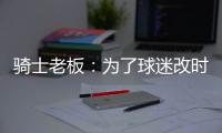 骑士老板：为了球迷改时间 众将心系棒球赴现场