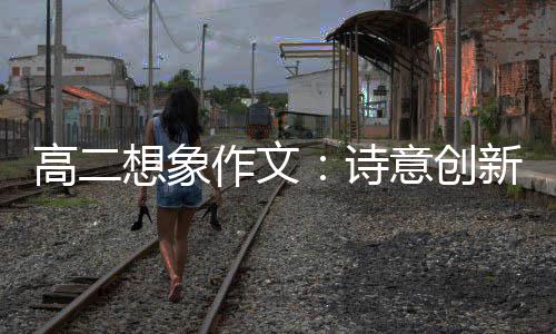 高二想象作文：诗意创新 意创推着社会扬帆起航