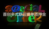 首创多式联运提单质押金融服务 河南自贸试验区“一单制”破题
