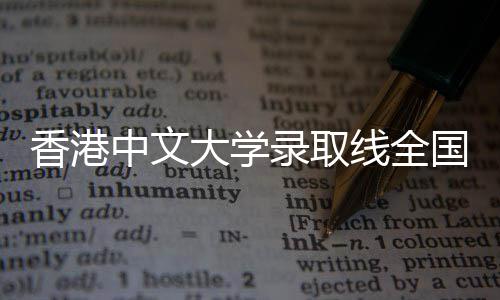 香港中文大学录取线全国省份全解析 中文如目标分数不足热门专业