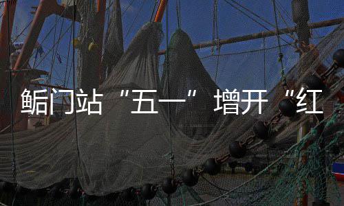 鲘门站“五一”增开“红眼列车” 为确保加开列车安全有序运行