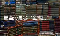麦当劳更名“金拱门” 菜单与送餐进一步本土化
