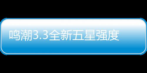 鸣潮3.3全新五星强度解析与抽取建议攻略 全新取建压迫感十足