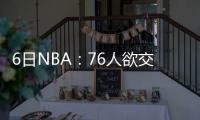 6日NBA：76人欲交易首轮签位 湖人试训内线天才