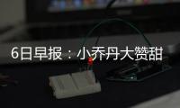 6日早报：小乔丹大赞甜瓜 克莱称博古特被惯坏