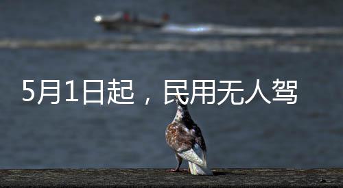 5月1日起，民用无人驾驶航空器等1071项国标开始实施 