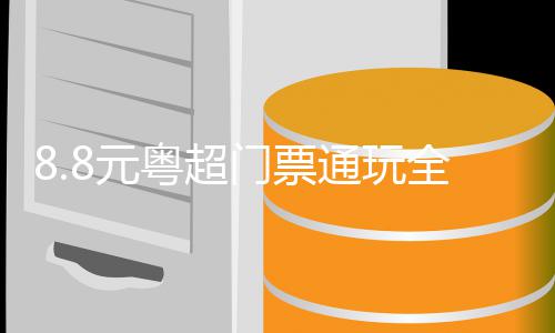 8.8元粤超门票通玩全城，云浮打出促消费“组合拳” 超门城云出促单件最高补500元
