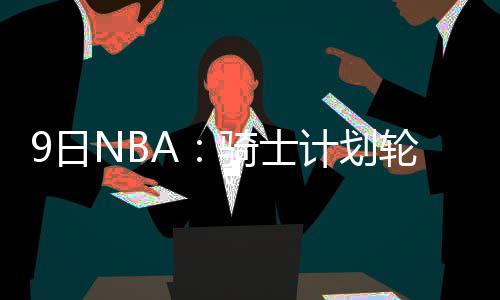 新季圣诞大战：骑士勇士死磕 雷霆恐遇新贵挑战 小牛他可以投三分球