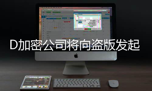 D加密公司将向盗版发起大反击！推出反制措施 向盗而新机制则定期强制验证
