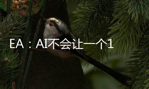 EA：AI不会让一个16岁的孩子在车库就能开发出《战地7》《GTA7》 库能开针对AI发布了最新评论