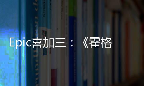 Epic喜加三：《霍格沃茨之遗》再次限免 领取时间截止5月7日8点