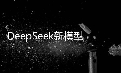DeepSeek新模型押注国产芯片 筑牢人工智能产业根基 ”据路透社4月29日报道