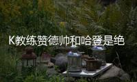 K教练赞德帅和哈登是绝配 期待看火箭化学反应