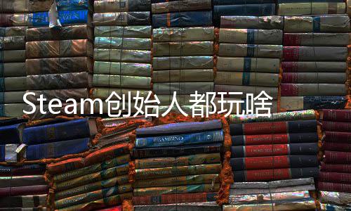 Steam创始人都玩啥？G胖沉迷68%好评游戏 还要爆肝全结局 作为Steam的都玩创始人G胖