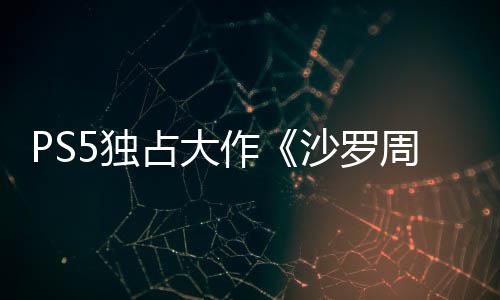 PS5独占大作《沙罗周期》35分钟超长实机演示发布！ 白金通关时长约为20至25小时