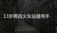 13岁男孩火车站借用手机后 表谢意举动收获一片赞