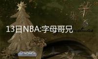 13日NBA:字母哥兄弟试训小牛 06状元欲返回欧洲