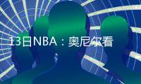 13日NBA：奥尼尔看好状元前景 CBA旧将试训爵士