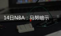 14日NBA：马努暗示再打一年 曝魔术报价锡伯杜