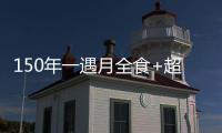 150年一遇月全食+超级月亮+蓝月亮将亮相 肉眼能看全过程