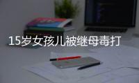 15岁女孩儿被继母毒打？警方已介入调查