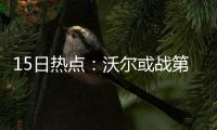 15日热点：沃尔或战第六场 詹皇透露偶像是乔丹