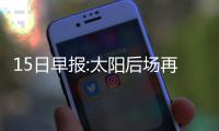 15日早报:太阳后场再伤一将 小莫纪念52分1周年