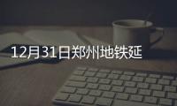 12月31日郑州地铁延长运营至次日零点 增开32列