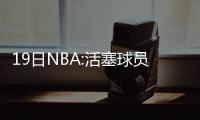 19日NBA:活塞球员批雷吉太独 美媒建议交易甜瓜