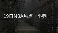 19日NBA热点：小乔丹保罗闹翻 勇士夺冠被看好