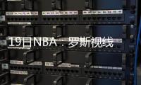 19日NBA：罗斯视线仍模糊 琼斯脑震荡缺席训练