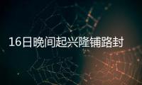 16日晚间起兴隆铺路封闭施工 计划工期80天