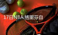 17日NBA:格里芬自信快船翻盘 黄蜂老总欲追巨星