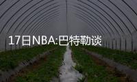 17日NBA:巴特勒谈争议绝杀球 名记回应比尔落选