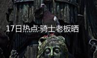 17日热点:骑士老板晒冠军旗帜 德帅曝轮换计划