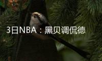 3日NBA：黑贝调侃德拉下黑手 名宿之子试训太阳