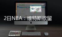 2日NBA：维特斯欲留雷霆 帕克退役后欲当总经理