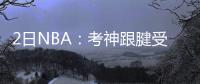 2日NBA：考神跟腱受伤休战 桑帅纪念仪式将举行