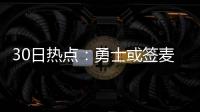 30日热点：勇士或签麦基 火箭追考辛斯筹码曝光