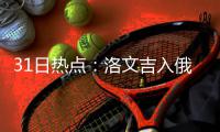 31日热点：洛文吉入俄城助威少 骑士追约什小查