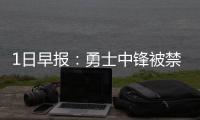 1日早报：勇士中锋被禁赛1场 多位球员悼念梅森